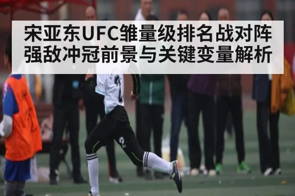 宋亚东UFC雏量级排名战对阵强敌冲冠前景与关键变量解析